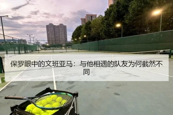 保罗眼中的文班亚马：与他相遇的队友为何截然不同 - LEYUESPORTS